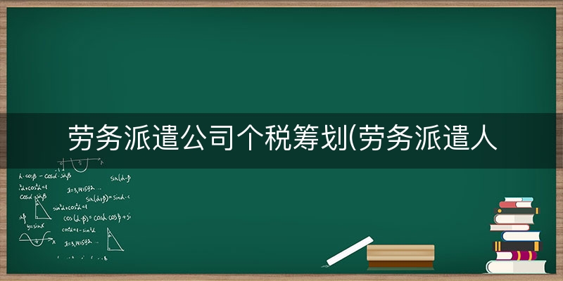 劳务派遣公司个税筹划(劳务派遣人员个税谁报)