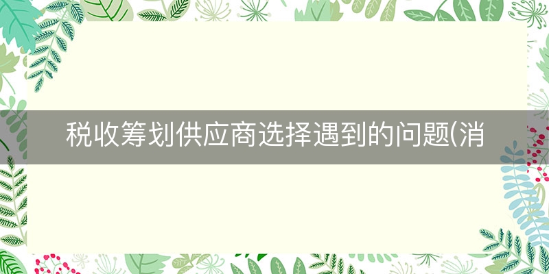 税收筹划供应商选择遇到的问题(消费税税收筹划问题)