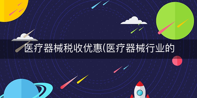医疗器械税收优惠(医疗器械行业的税率)