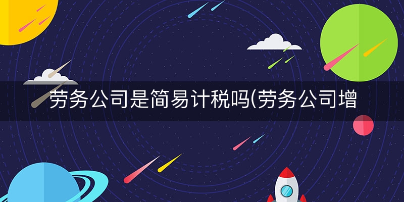 劳务公司是简易计税吗(劳务公司增值税怎么算)