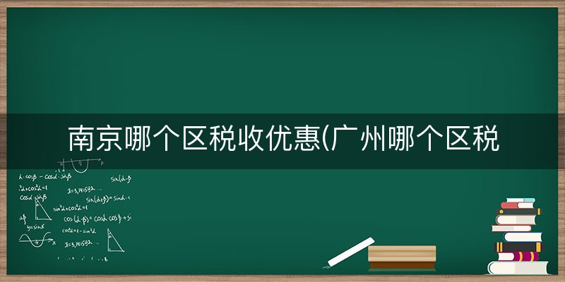 南京哪个区税收优惠(广州哪个区税收优惠)