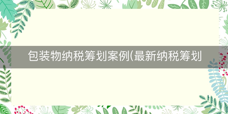 包装物纳税筹划案例(最新纳税筹划成功案例)