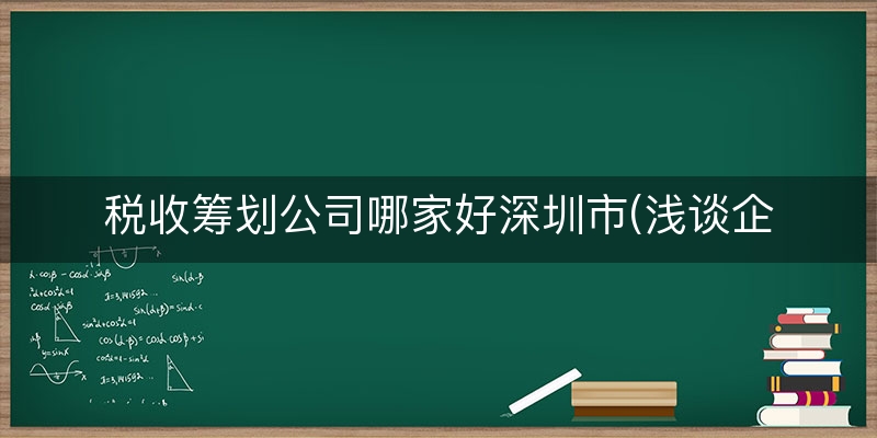 税收筹划公司哪家好深圳市(浅谈企业税收筹划)