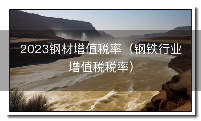 2023钢材增值税率（钢铁行业增值税税率）