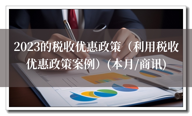 2023的税收优惠政策（利用税收优惠政策案例）