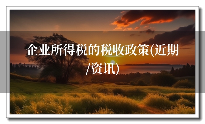 企业所得税的税收政策(近期/资讯)